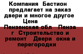 Компания «Бастион » предлагает на заказ двери и многое другое! › Цена ­ 10 000 - Пензенская обл., Пенза г. Строительство и ремонт » Двери, окна и перегородки   